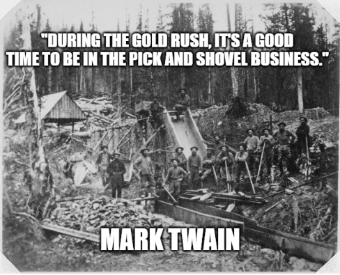 "During the gold rush, it's a good time to be in the pick and shovel business." Mark Twain During the gold rush, it's a good time to be in the pick and shovel business. - Mark Twain